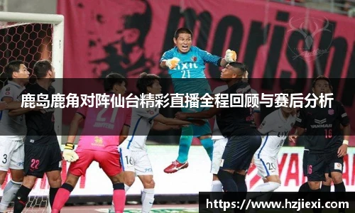鹿岛鹿角对阵仙台精彩直播全程回顾与赛后分析