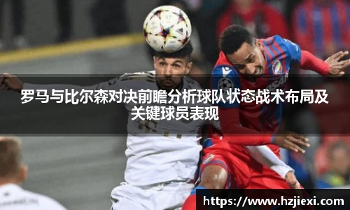 罗马与比尔森对决前瞻分析球队状态战术布局及关键球员表现
