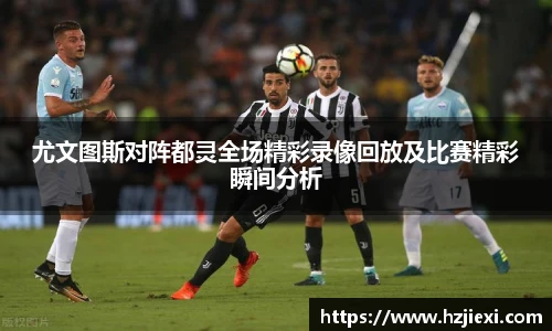 尤文图斯对阵都灵全场精彩录像回放及比赛精彩瞬间分析