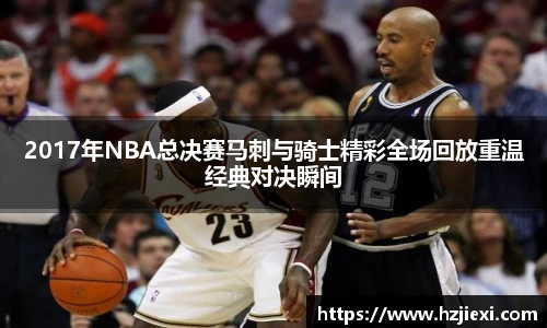 2017年NBA总决赛马刺与骑士精彩全场回放重温经典对决瞬间