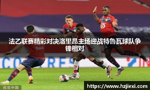 法乙联赛精彩对决洛里昂主场迎战特鲁瓦球队争锋相对